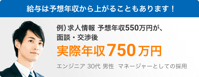 給与は予想年収から上がることもあります!例)求人情報 予想年収550万円が、面談・交渉後 実際年収750万円